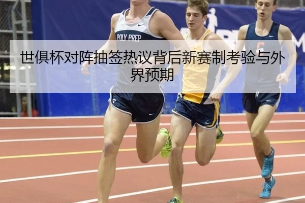 世俱杯对阵抽签热议背后新赛制考验与外界预期